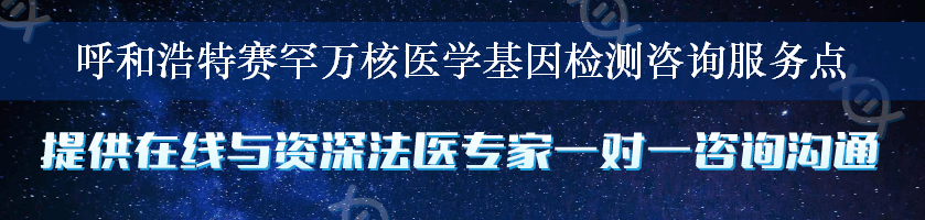 呼和浩特赛罕万核医学基因检测咨询服务点